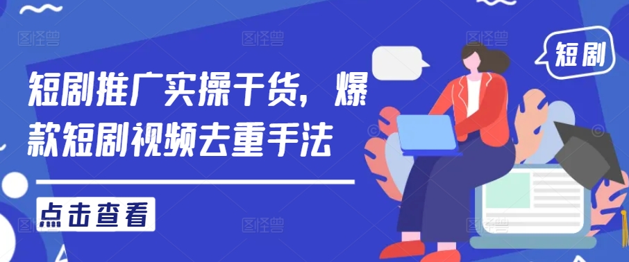 短剧推广实操干货，爆款短剧视频去重手法-葛仙仙资源库