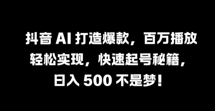 抖音 AI 打造爆款，百万播放轻松实现，快速起号秘籍【揭秘】-葛仙仙资源库