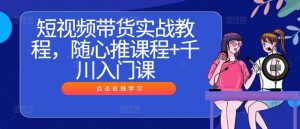 短视频带货实战教程,随心推课程+千川入门课-葛仙仙资源库