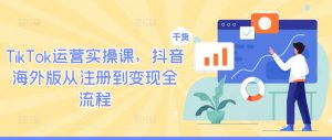 TikTok运营实操课，抖音海外版从注册到变现全流程-葛仙仙资源库