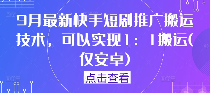 9月最新快手短剧推广搬运技术，可以实现1：1搬运(仅安卓)-葛仙仙资源库