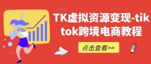 TK虚拟资源变现-tiktok跨境电商教程-葛仙仙资源库