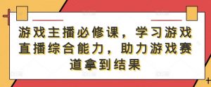游戏主播必修课,学习游戏直播综合能力,助力游戏赛道拿到结果-葛仙仙资源库