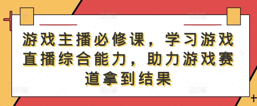 游戏主播必修课，学习游戏直播综合能力，助力游戏赛道拿到结果-葛仙仙资源库