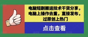 电脑短剧搬运技术干货分享,电脑上操作去重,直接发布,过原创上热门-葛仙仙资源库