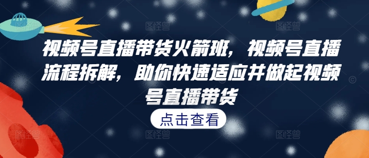 视频号直播带货火箭班，​视频号直播流程拆解，助你快速适应并做起视频号直播带货-葛仙仙资源库