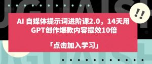 AI自媒体提示词进阶课2.0,14天用 GPT创作爆款内容提效10倍-葛仙仙资源库