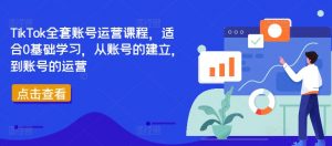 TikTok全套账号运营课程，适合0基础学习，从账号的建立，到账号的运营-葛仙仙资源库