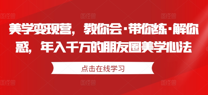 美学变现营，教你会·带你练·解你惑，年入千万的朋友圈美学心法-葛仙仙资源库