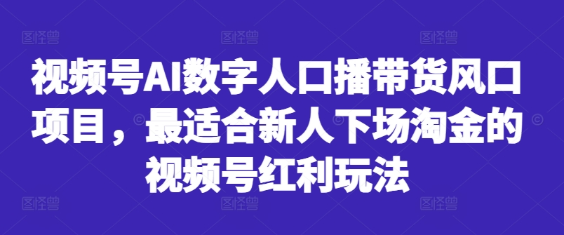 视频号AI数字人口播带货风口项目，最适合新人下场淘金的视频号红利玩法-葛仙仙资源库