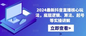 2024最新抖音直播核心玩法,底层逻辑、算法、起号等实操讲解-葛仙仙资源库