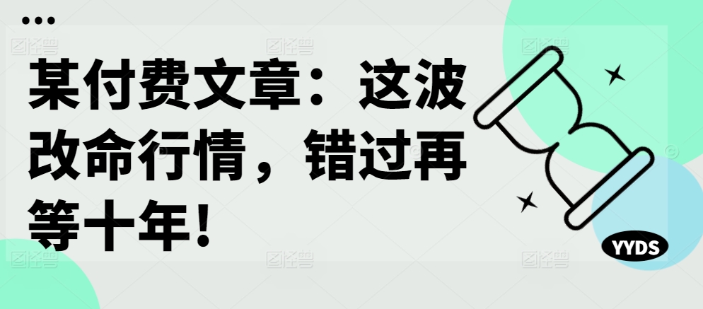 某付费文章：这波改命行情，错过再等十年!-葛仙仙资源库