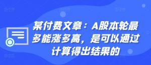 某付费文章:A股本轮最多能涨多高,是可以通过计算得出结果的-葛仙仙资源库