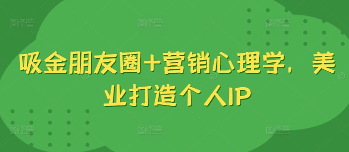 吸金朋友圈+营销心理学，美业打造个人IP-葛仙仙资源库