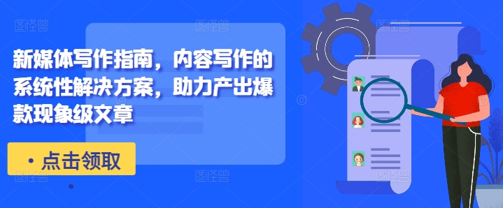 新媒体写作指南，内容写作的系统性解决方案，助力产出爆款现象级文章-葛仙仙资源库