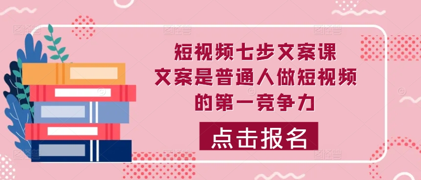 短视频七步文案课，文案是普通人做短视频的第一竞争力，如何写出划不走的文案-葛仙仙资源库
