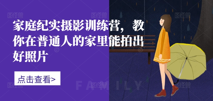家庭纪实摄影训练营，教你在普通人的家里能拍出好照片-葛仙仙资源库