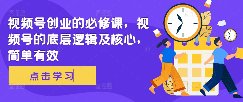 视频号创业的必修课，视频号的底层逻辑及核心，简单有效-葛仙仙资源库