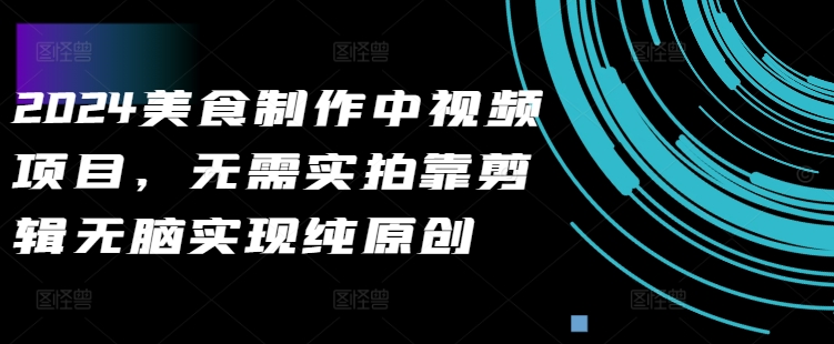 2024美食制作中视频项目，无需实拍靠剪辑无脑实现纯原创-葛仙仙资源库