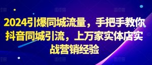 2024引爆同城流量,手把手教你抖音同城引流,上万家实体店实战营销经验-葛仙仙资源库