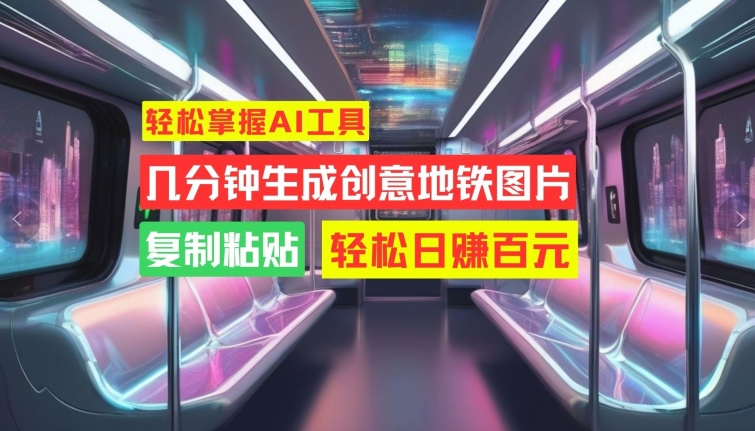 轻松掌握AI工具，几分钟生成创意地铁图片，复制粘贴，轻松日赚百元【揭秘】-葛仙仙资源库