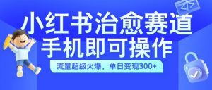 小红书治愈视频赛道,手机即可操作,流量超级火爆,单日变现300+【揭秘】-葛仙仙资源库