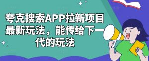 夸克搜索APP拉新项目最新玩法,能传给下一代的玩法-葛仙仙资源库