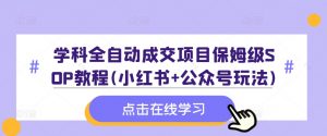 学科全自动成交项目保姆级SOP教程(小红书+公众号玩法)含资料-葛仙仙资源库