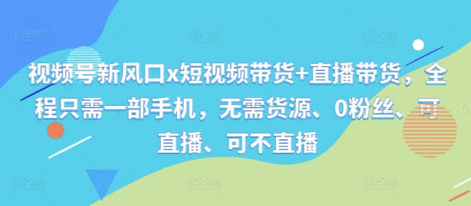 视频号新风口x短视频带货+直播带货，全程只需一部手机，无需货源、0粉丝、可直播、可不直播-葛仙仙资源库