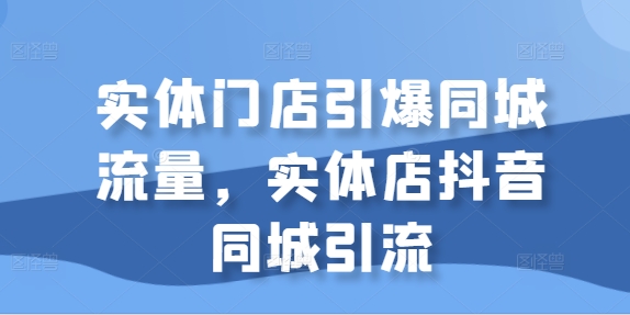 实体门店引爆同城流量，实体店抖音同城引流-葛仙仙资源库