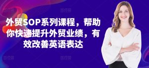 外贸SOP系列课程,帮助你快速提升外贸业绩,有效改善英语表达-葛仙仙资源库