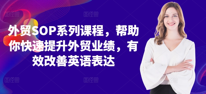 外贸SOP系列课程，帮助你快速提升外贸业绩，有效改善英语表达-葛仙仙资源库