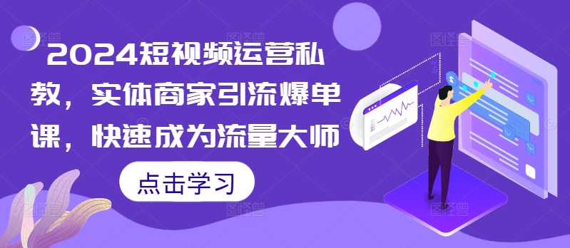 2024短视频运营私教，实体商家引流爆单课，快速成为流量大师-葛仙仙资源库