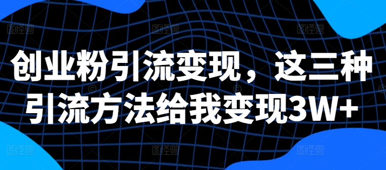 创业粉引流变现，这三种引流方法给我变现3W+【揭秘】-葛仙仙资源库