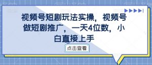 视频号短剧玩法实操,视频号做短剧推广,一天4位数,小白直接上手-葛仙仙资源库
