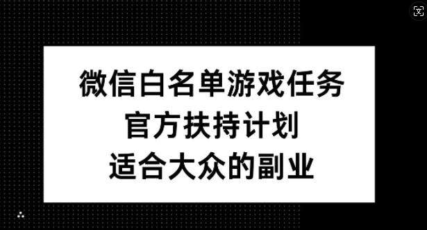 微信白名单游戏任务，官方扶持计划，适合大众的副业【揭秘】-葛仙仙资源库