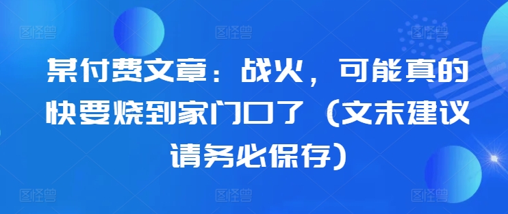 某付费文章：战火，可能真的快要烧到家门口了 (文末建议请务必保存)-葛仙仙资源库