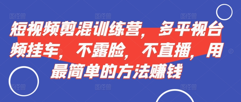 短视频‮剪混‬训练营，多平‮视台‬频挂车，不露脸，不直播，用最简单的方法赚钱-葛仙仙资源库