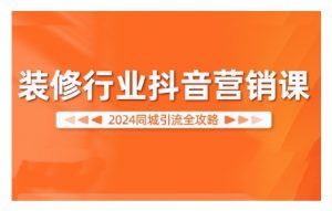 2024装修行业抖音营销课,同城引流全攻略-葛仙仙资源库