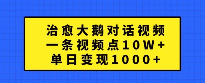 治愈大鹅对话视频，一条视频点赞 10W+，单日变现1k+【揭秘】-葛仙仙资源库