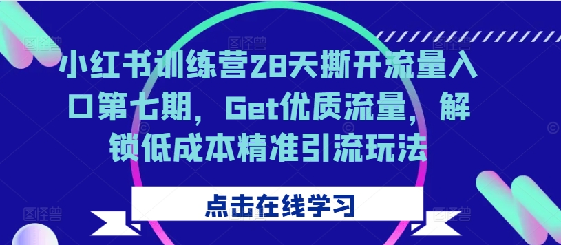 小红书训练营28天撕开流量入口第七期，Get优质流量，解锁低成本精准引流玩法-葛仙仙资源库