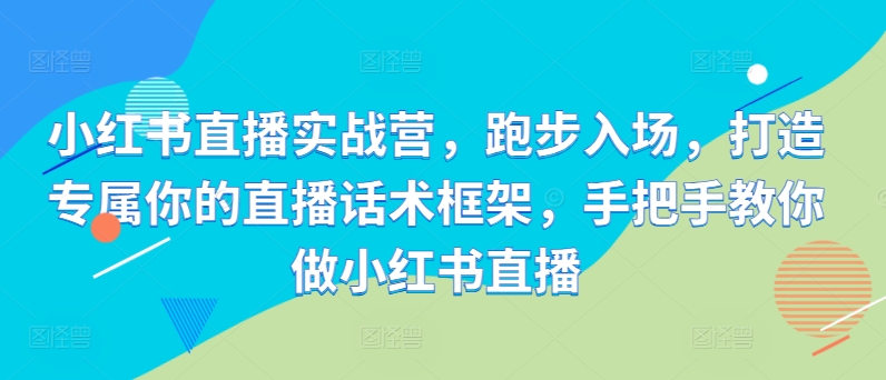 小红书直播实战营，跑步入场，打造专属你的直播话术框架，手把手教你做小红书直播-葛仙仙资源库