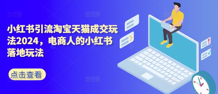 小红书引流淘宝天猫成交玩法2024，电商人的小红书落地玩法-葛仙仙资源库