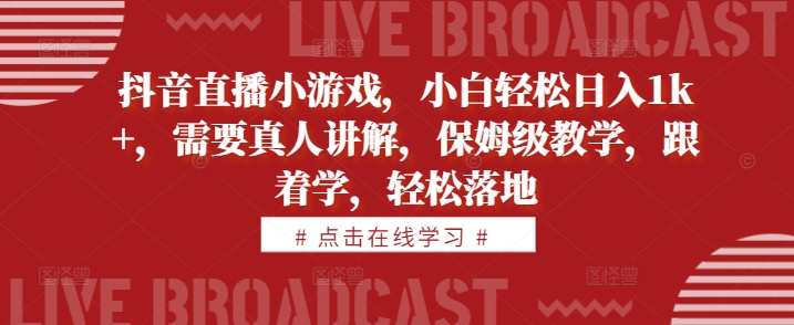 抖音直播小游戏，小白轻松日入1k+，需要真人讲解，保姆级教学，跟着学，轻松落地【揭秘】-葛仙仙资源库