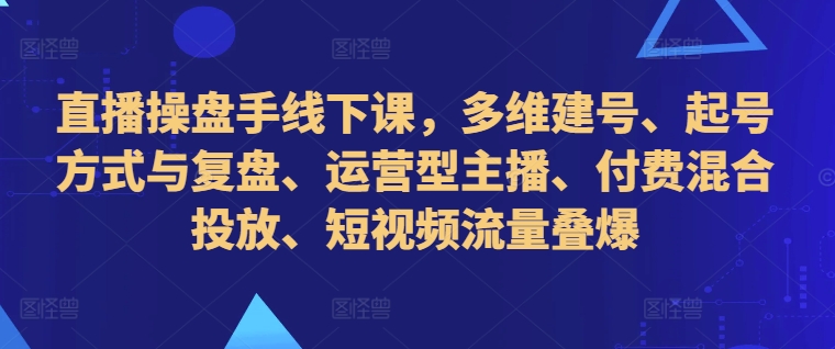 直播操盘手线下课，多维建号、起号方式与复盘、运营型主播、付费混合投放、短视频流量叠爆-葛仙仙资源库