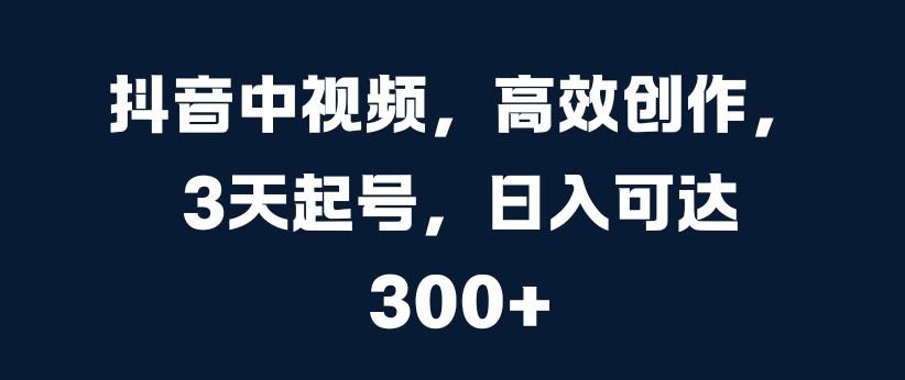 抖音中视频，高效创作，3天起号，日入可达3张【揭秘】-葛仙仙资源库