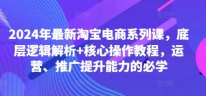 2024年最新淘宝电商系列课,底层逻辑解析+核心操作教程,运营、推广提升能力的必学-葛仙仙资源库