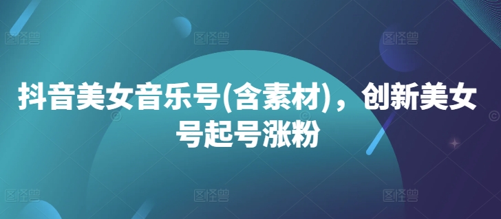 抖音美女音乐号(含素材)，创新美女号起号涨粉-葛仙仙资源库