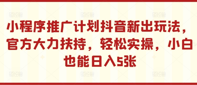 小程序推广计划抖音新出玩法，官方大力扶持，轻松实操，小白也能日入5张【揭秘】-葛仙仙资源库