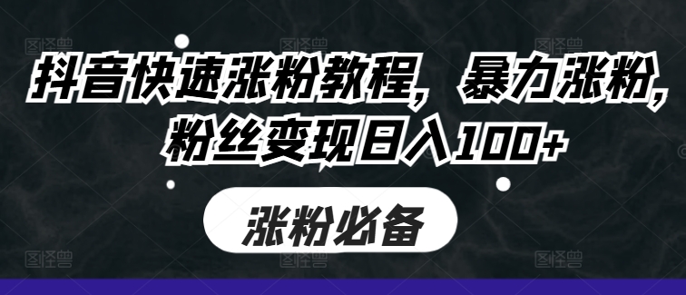抖音快速涨粉教程，暴力涨粉，粉丝变现日入100+-葛仙仙资源库